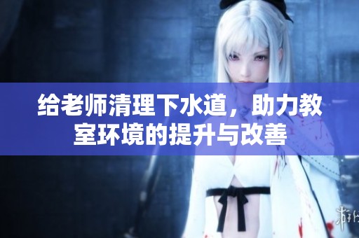 给老师清理下水道，助力教室环境的提升与改善