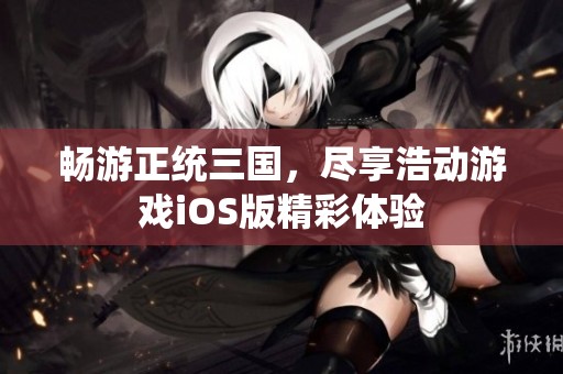 畅游正统三国，尽享浩动游戏iOS版精彩体验