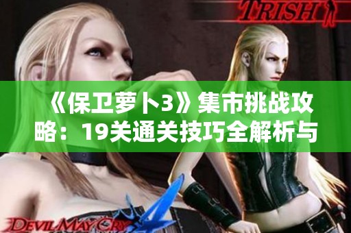 《保卫萝卜3》集市挑战攻略：19关通关技巧全解析与获取攻略