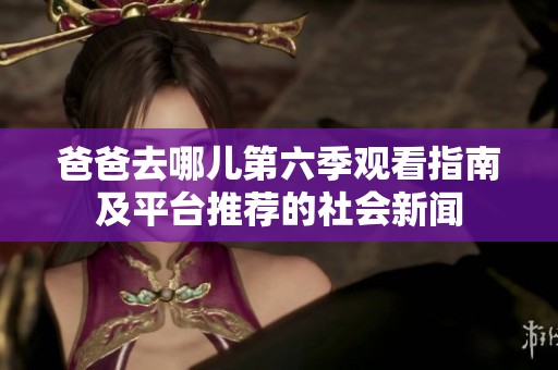 爸爸去哪儿第六季观看指南及平台推荐的社会新闻