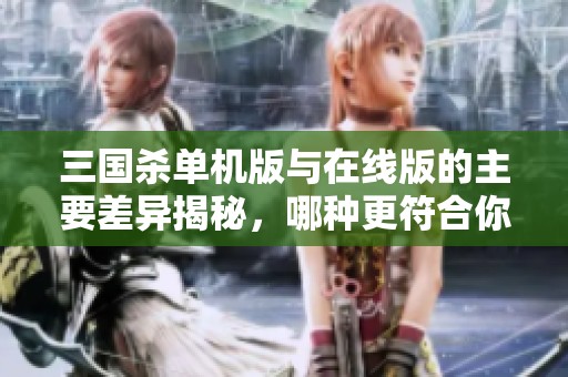 三国杀单机版与在线版的主要差异揭秘，哪种更符合你的需求