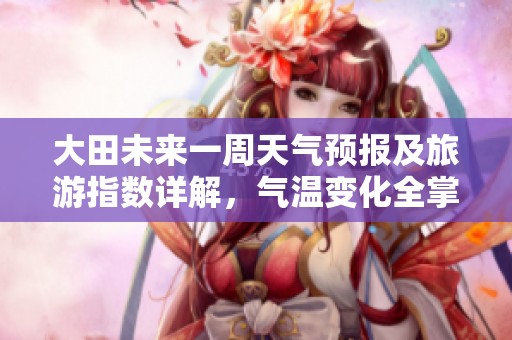 大田未来一周天气预报及旅游指数详解，气温变化全掌握