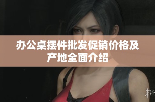 办公桌摆件批发促销价格及产地全面介绍