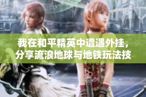 我在和平精英中遭遇外挂，分享流浪地球与地铁玩法技巧