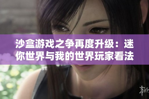 沙盒游戏之争再度升级：迷你世界与我的世界玩家看法碰撞