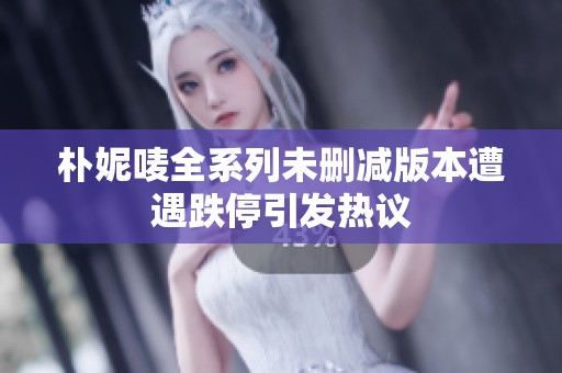 朴妮唛全系列未删减版本遭遇跌停引发热议