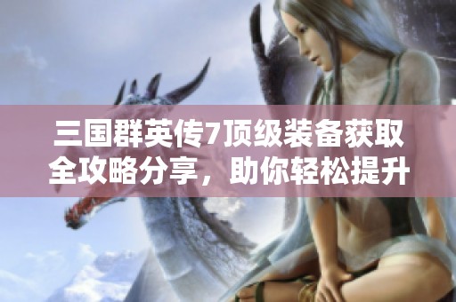三国群英传7顶级装备获取全攻略分享，助你轻松提升战力
