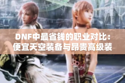 DNF中最省钱的职业对比：便宜天空装备与昂贵高级装备的成本差异分析