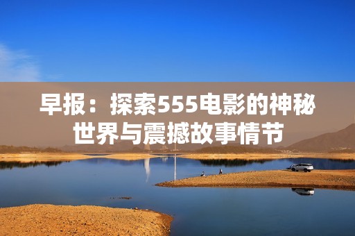 早报：探索555电影的神秘世界与震撼故事情节