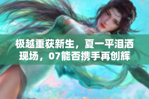 极越重获新生，夏一平泪洒现场，07能否携手再创辉煌