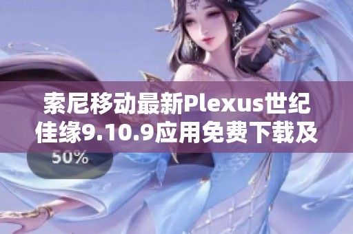 索尼移动最新Plexus世纪佳缘9.10.9应用免费下载及使用指南
