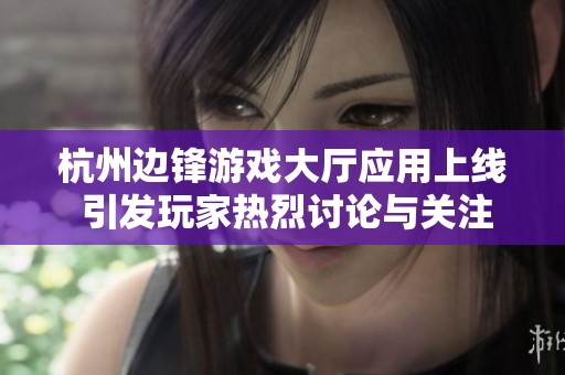 杭州边锋游戏大厅应用上线 引发玩家热烈讨论与关注