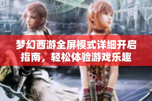 梦幻西游全屏模式详细开启指南，轻松体验游戏乐趣