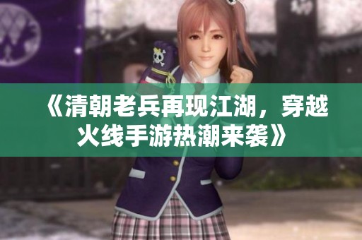 《清朝老兵再现江湖，穿越火线手游热潮来袭》