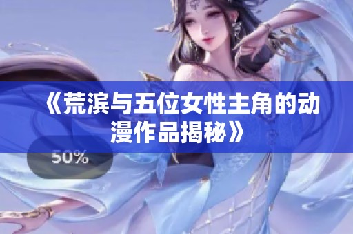 《荒滨与五位女性主角的动漫作品揭秘》