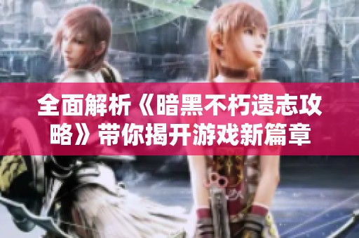 全面解析《暗黑不朽遗志攻略》带你揭开游戏新篇章