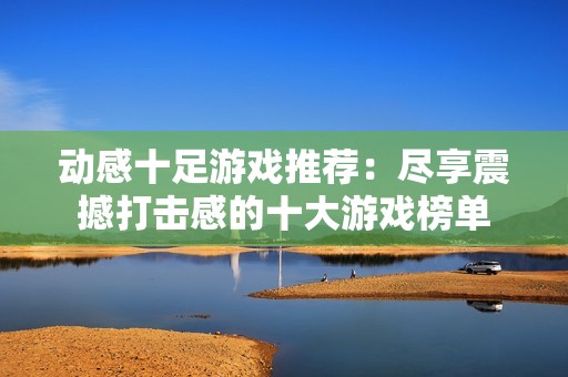 动感十足游戏推荐：尽享震撼打击感的十大游戏榜单