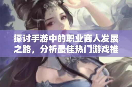 探讨手游中的职业商人发展之路，分析最佳热门游戏推荐
