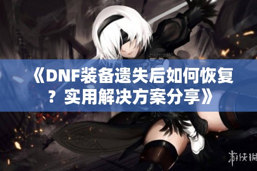 《DNF装备遗失后如何恢复？实用解决方案分享》