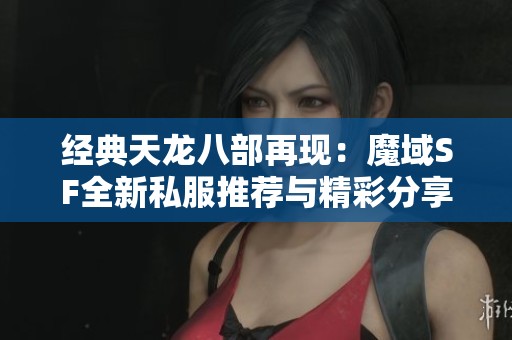 经典天龙八部再现：魔域SF全新私服推荐与精彩分享