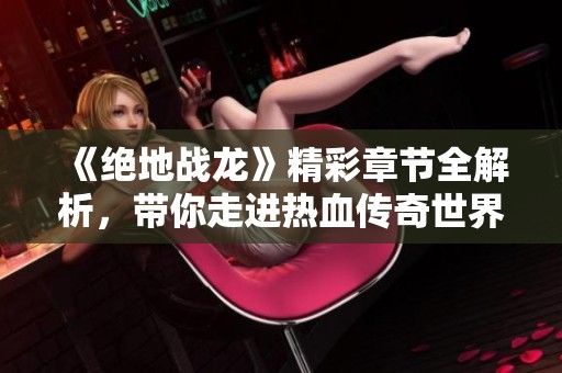《绝地战龙》精彩章节全解析，带你走进热血传奇世界