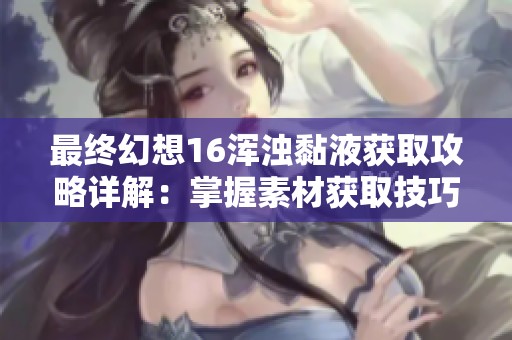 最终幻想16浑浊黏液获取攻略详解：掌握素材获取技巧与方法