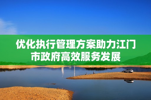 优化执行管理方案助力江门市政府高效服务发展
