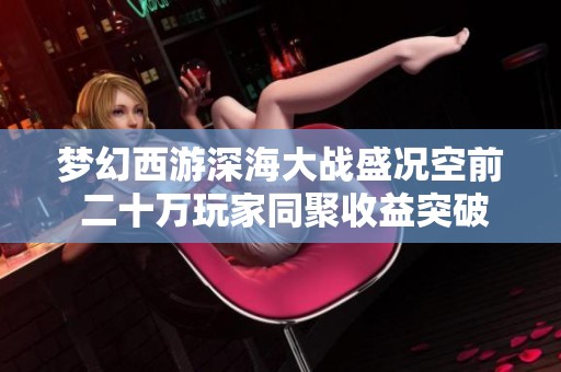 梦幻西游深海大战盛况空前 二十万玩家同聚收益突破两百万