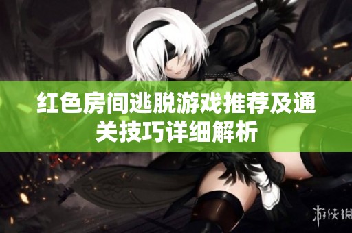 红色房间逃脱游戏推荐及通关技巧详细解析