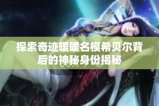 探索奇迹暖暖名模希贝尔背后的神秘身份揭秘