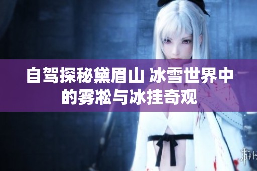 自驾探秘黛眉山 冰雪世界中的雾凇与冰挂奇观