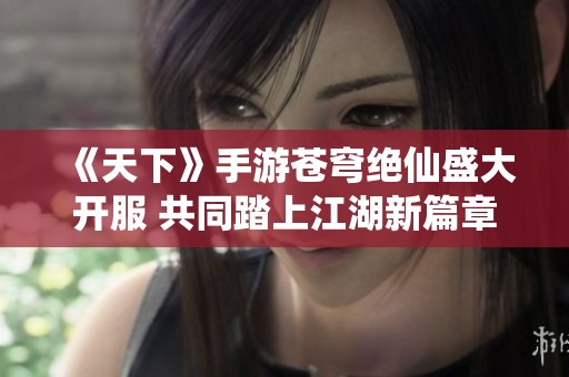 《天下》手游苍穹绝仙盛大开服 共同踏上江湖新篇章