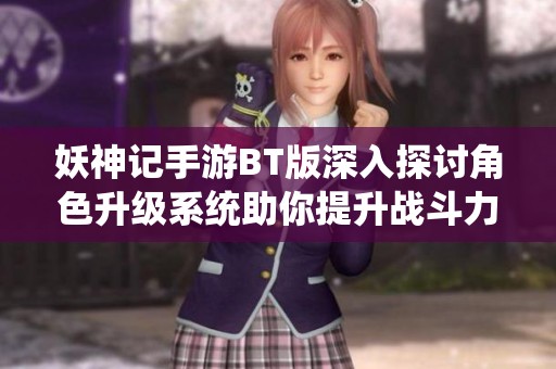 妖神记手游BT版深入探讨角色升级系统助你提升战斗力攻略