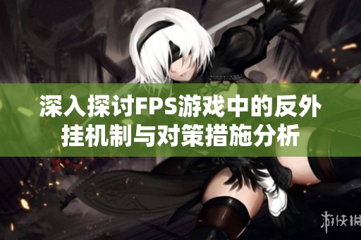 深入探讨FPS游戏中的反外挂机制与对策措施分析