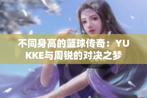 不同身高的篮球传奇：YUKKE与周锐的对决之梦
