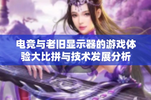 电竞与老旧显示器的游戏体验大比拼与技术发展分析