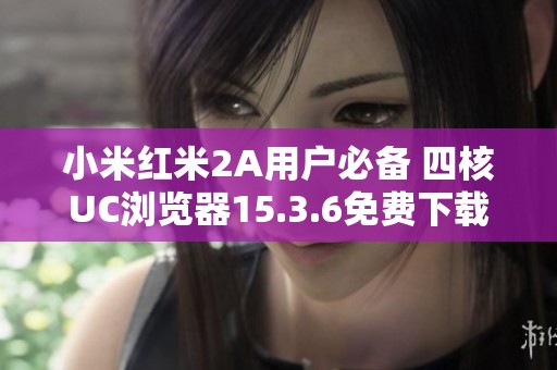 小米红米2A用户必备 四核UC浏览器15.3.6免费下载攻略