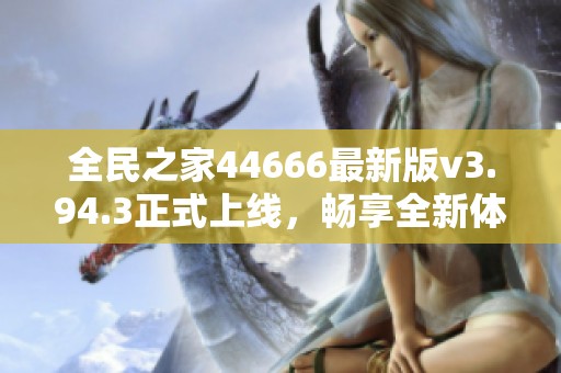 全民之家44666最新版v3.94.3正式上线，畅享全新体验与功能