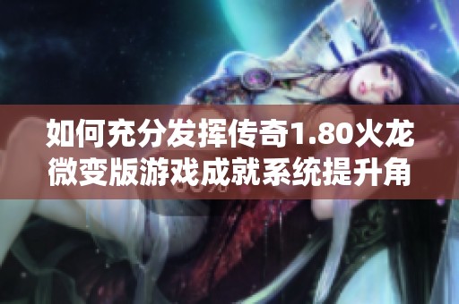如何充分发挥传奇1.80火龙微变版游戏成就系统提升角色实力