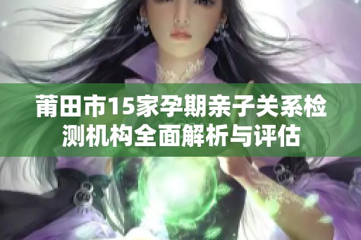 莆田市15家孕期亲子关系检测机构全面解析与评估