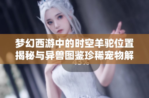 梦幻西游中的时空羊驼位置揭秘与异兽图鉴珍稀宠物解析
