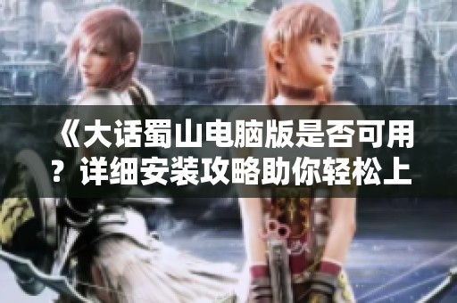 《大话蜀山电脑版是否可用？详细安装攻略助你轻松上手》