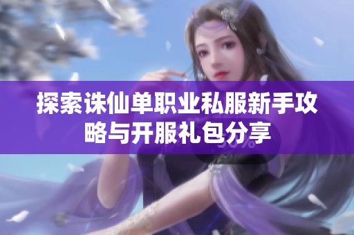 探索诛仙单职业私服新手攻略与开服礼包分享