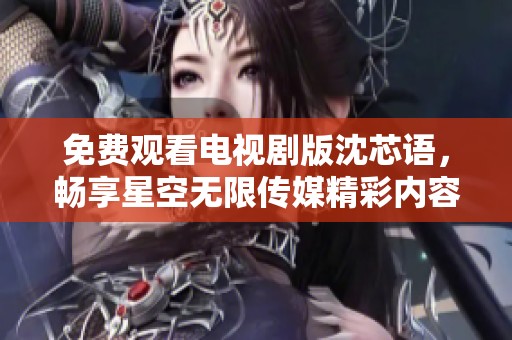 免费观看电视剧版沈芯语，畅享星空无限传媒精彩内容