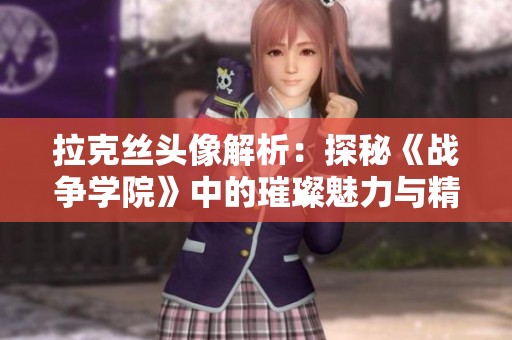 拉克丝头像解析：探秘《战争学院》中的璀璨魅力与精彩设计