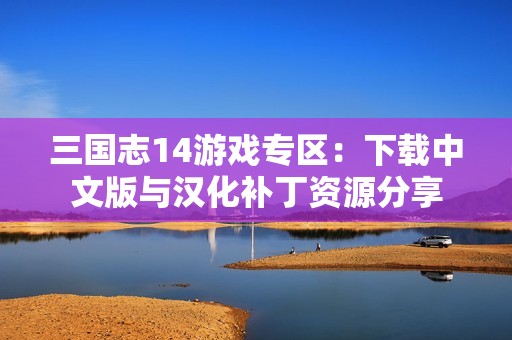 三国志14游戏专区：下载中文版与汉化补丁资源分享