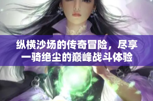 纵横沙场的传奇冒险，尽享一骑绝尘的巅峰战斗体验