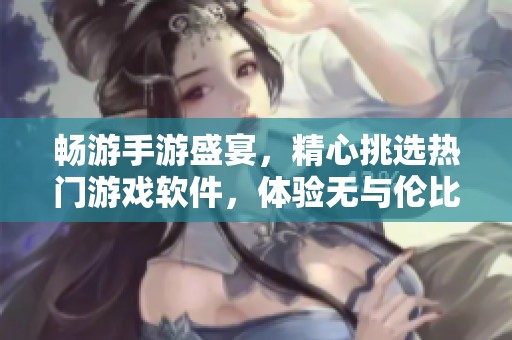 畅游手游盛宴，精心挑选热门游戏软件，体验无与伦比的游戏乐趣