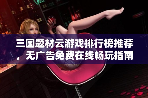 三国题材云游戏排行榜推荐，无广告免费在线畅玩指南