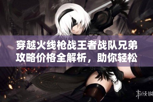 穿越火线枪战王者战队兄弟攻略价格全解析，助你轻松上手秘籍